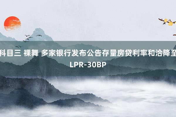 科目三 裸舞 多家银行发布公告存量房贷利率和洽降至LPR-30BP