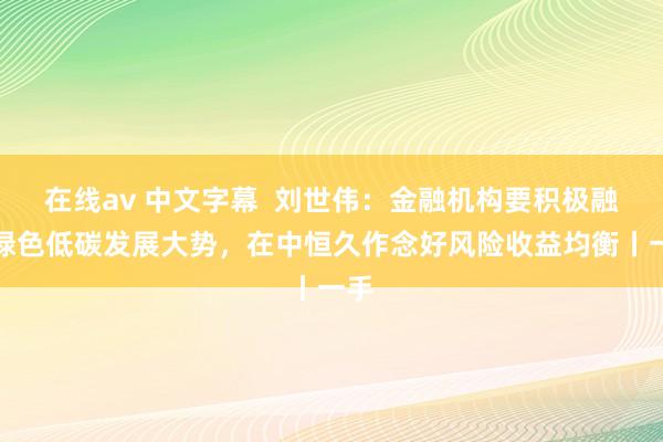 在线av 中文字幕  刘世伟：金融机构要积极融入绿色低碳发展大势，在中恒久作念好风险收益均衡丨一手