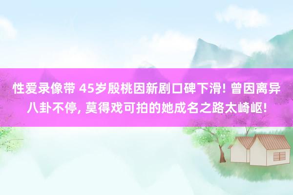 性爱录像带 45岁殷桃因新剧口碑下滑! 曾因离异八卦不停， 莫得戏可拍的她成名之路太崎岖!