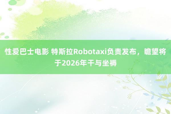 性爱巴士电影 特斯拉Robotaxi负责发布，瞻望将于2026年干与坐褥