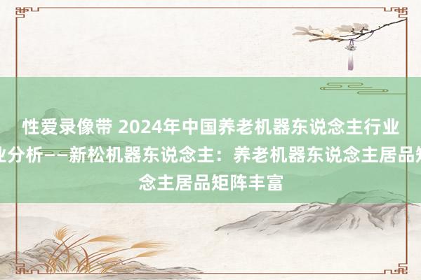 性爱录像带 2024年中国养老机器东说念主行业很是企业分析——新松机器东说念主：养老机器东说念主居品矩阵丰富