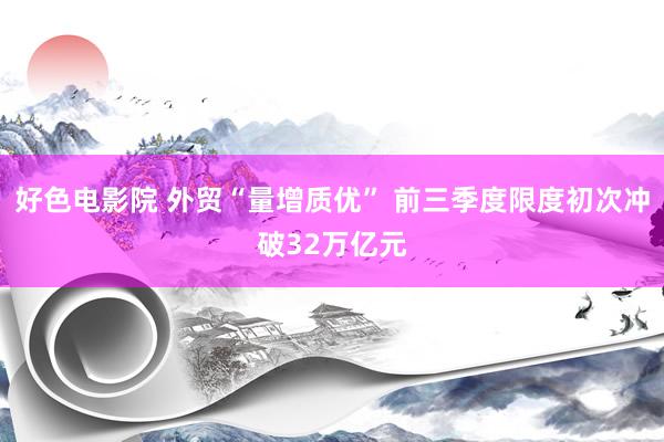 好色电影院 外贸“量增质优” 前三季度限度初次冲破32万亿元