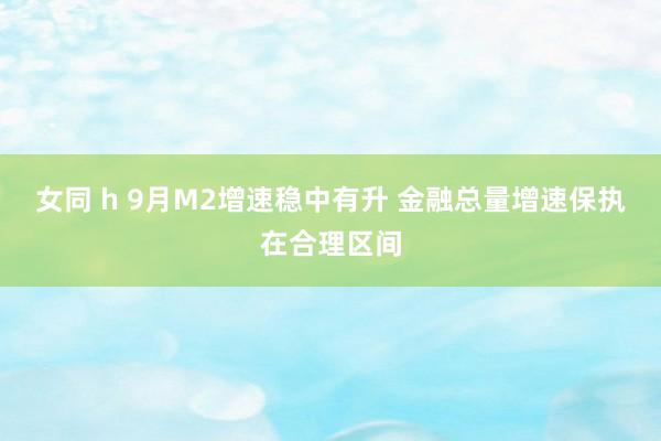 女同 h 9月M2增速稳中有升 金融总量增速保执在合理区间