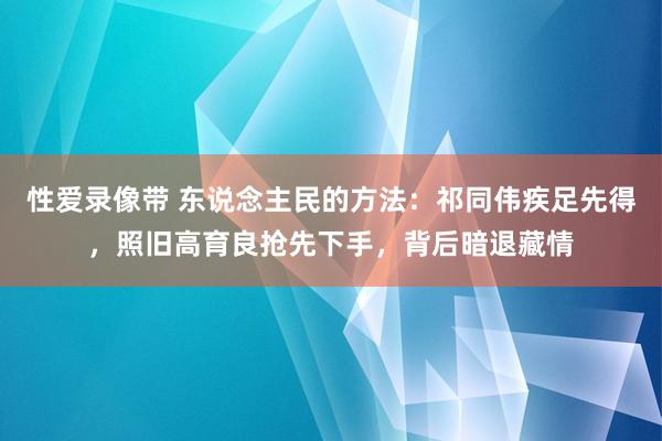 性爱录像带 东说念主民的方法：祁同伟疾足先得，照旧高育良抢先下手，背后暗退藏情