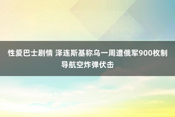 性爱巴士剧情 泽连斯基称乌一周遭俄军900枚制导航空炸弹伏击