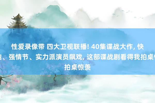 性爱录像带 四大卫视联播! 40集谍战大作， 快节拍、强情节、实力派演员飙戏， 这部谍战剧看得我拍桌惊羡