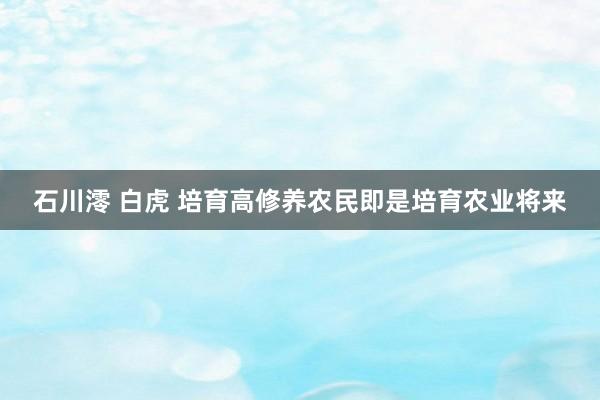 石川澪 白虎 培育高修养农民即是培育农业将来