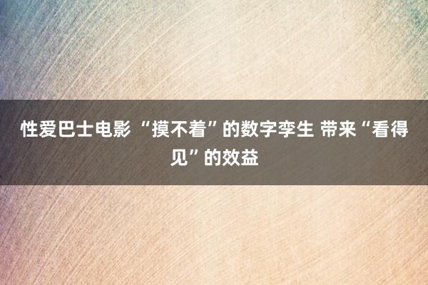 性爱巴士电影 “摸不着”的数字孪生 带来“看得见”的效益