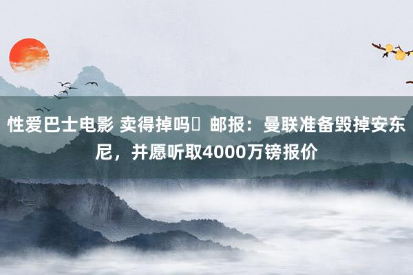 性爱巴士电影 卖得掉吗❓邮报：曼联准备毁掉安东尼，并愿听取4000万镑报价