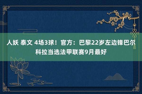 人妖 泰文 4场3球！官方：巴黎22岁左边锋巴尔科拉当选法甲联赛9月最好