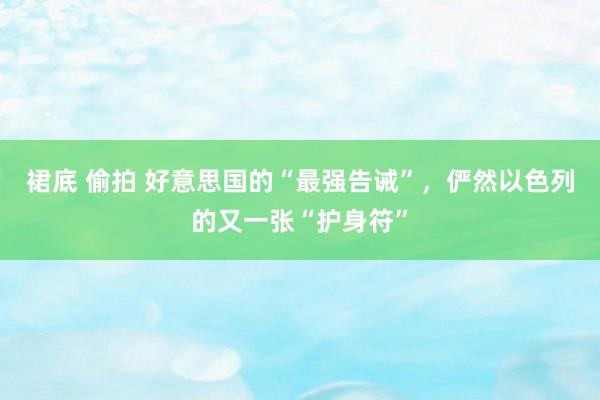 裙底 偷拍 好意思国的“最强告诫”，俨然以色列的又一张“护身符”