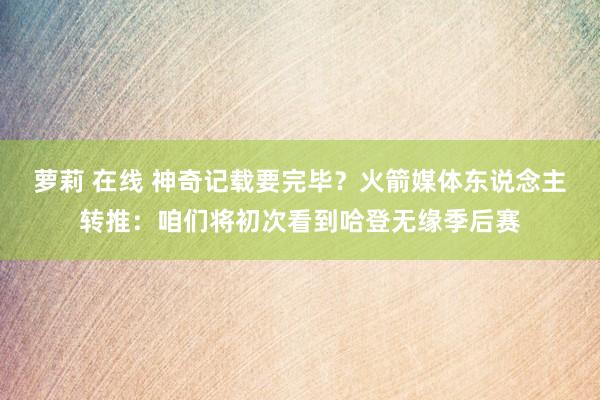 萝莉 在线 神奇记载要完毕？火箭媒体东说念主转推：咱们将初次看到哈登无缘季后赛