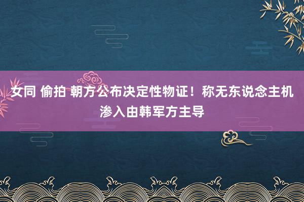 女同 偷拍 朝方公布决定性物证！称无东说念主机渗入由韩军方主导