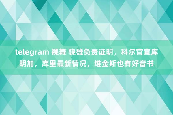 telegram 裸舞 骁雄负责证明，科尔官宣库明加，库里最新情况，维金斯也有好音书