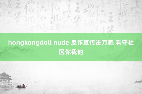 hongkongdoll nude 反诈宣传进万家 看守社区你我他