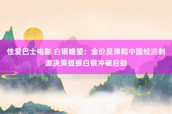 性爱巴士电影 白银瞻望：金价反弹和中国经济刺激决策提振白银冲破后劲