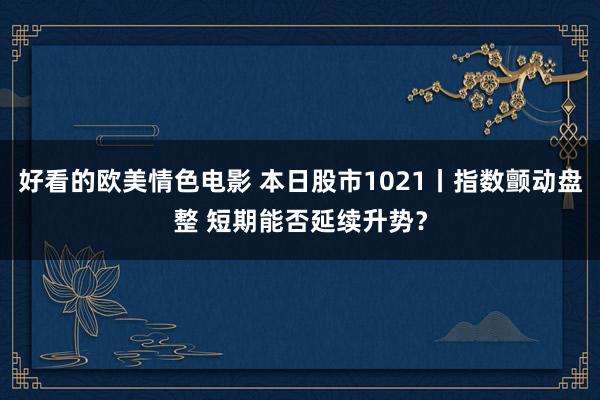 好看的欧美情色电影 本日股市1021丨指数颤动盘整 短期能否延续升势？