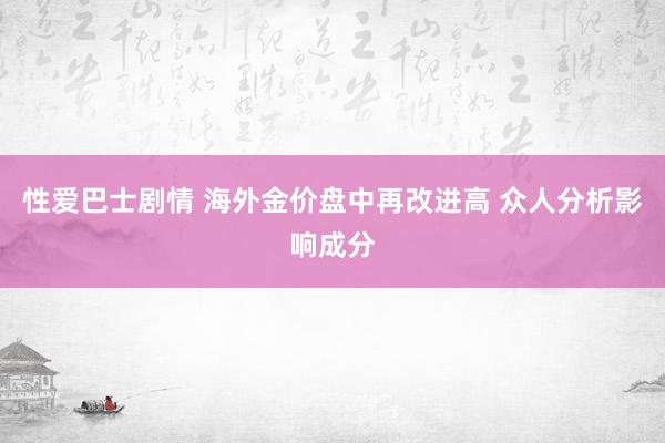 性爱巴士剧情 海外金价盘中再改进高 众人分析影响成分