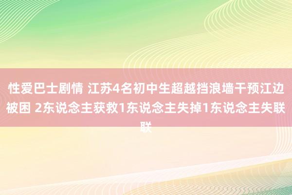 性爱巴士剧情 江苏4名初中生超越挡浪墙干预江边被困 2东说念主获救1东说念主失掉1东说念主失联