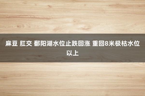 麻豆 肛交 鄱阳湖水位止跌回涨 重回8米极枯水位以上