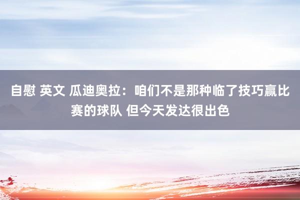 自慰 英文 瓜迪奥拉：咱们不是那种临了技巧赢比赛的球队 但今天发达很出色