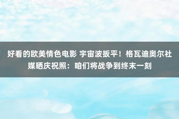 好看的欧美情色电影 宇宙波扳平！格瓦迪奥尔社媒晒庆祝照：咱们将战争到终末一刻