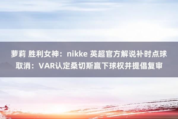 萝莉 胜利女神：nikke 英超官方解说补时点球取消：VAR认定桑切斯赢下球权并提倡复审