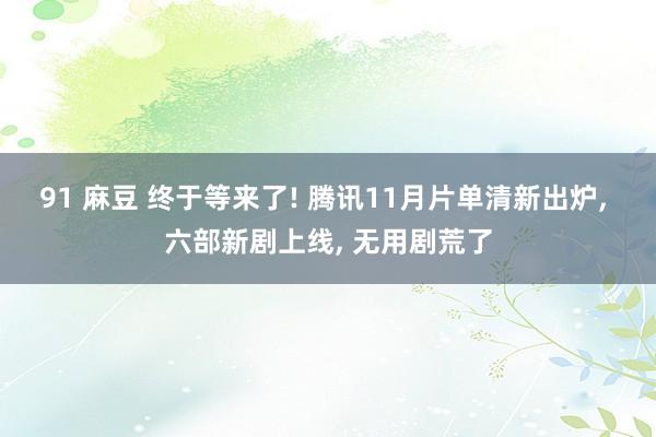 91 麻豆 终于等来了! 腾讯11月片单清新出炉， 六部新剧上线， 无用剧荒了