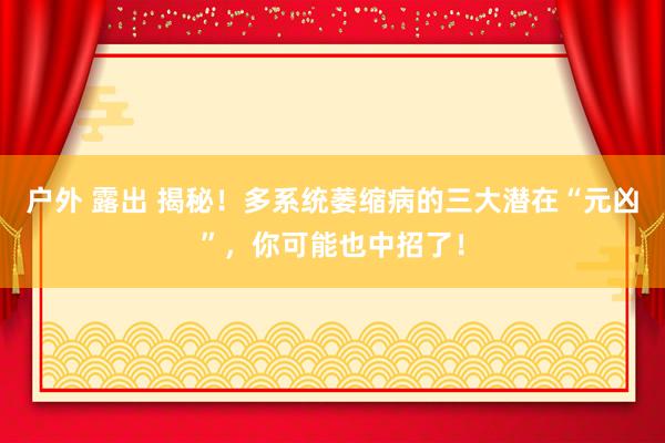 户外 露出 揭秘！多系统萎缩病的三大潜在“元凶”，你可能也中招了！