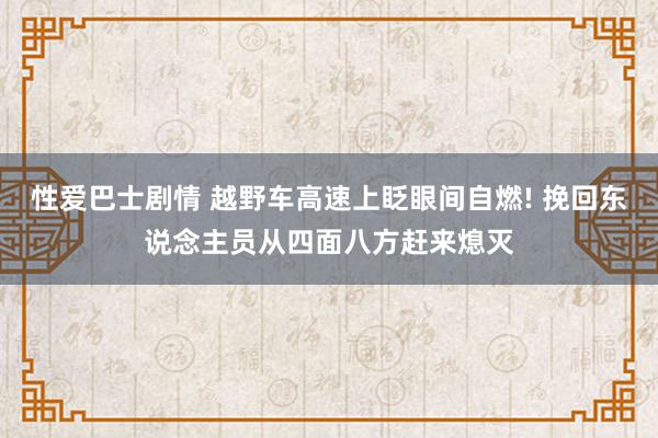 性爱巴士剧情 越野车高速上眨眼间自燃! 挽回东说念主员从四面八方赶来熄灭