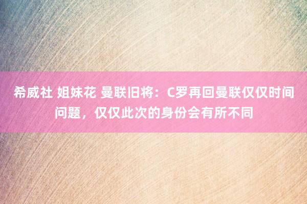 希威社 姐妹花 曼联旧将：C罗再回曼联仅仅时间问题，仅仅此次的身份会有所不同