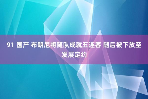 91 国产 布朗尼将随队成就五连客 随后被下放至发展定约