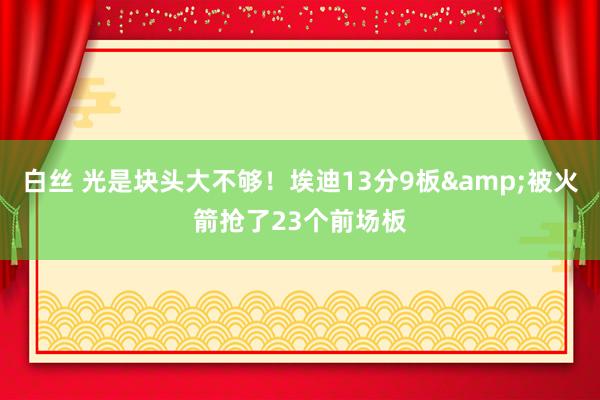 白丝 光是块头大不够！埃迪13分9板&被火箭抢了23个前场板