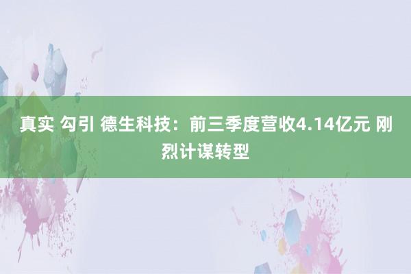 真实 勾引 德生科技：前三季度营收4.14亿元 刚烈计谋转型