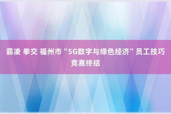 霸凌 拳交 福州市“5G数字与绿色经济”员工技巧竞赛终结