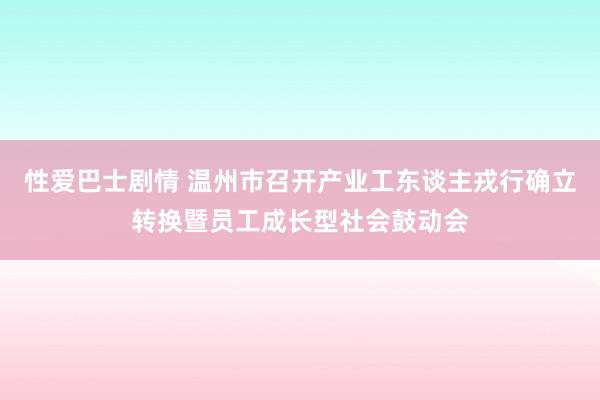 性爱巴士剧情 温州市召开产业工东谈主戎行确立转换暨员工成长型社会鼓动会