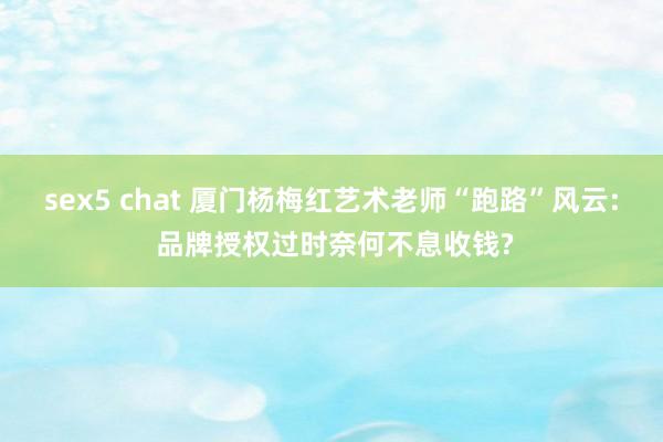 sex5 chat 厦门杨梅红艺术老师“跑路”风云: 品牌授权过时奈何不息收钱?