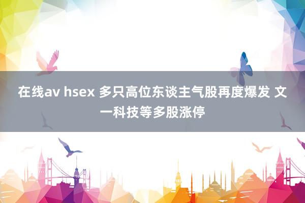 在线av hsex 多只高位东谈主气股再度爆发 文一科技等多股涨停