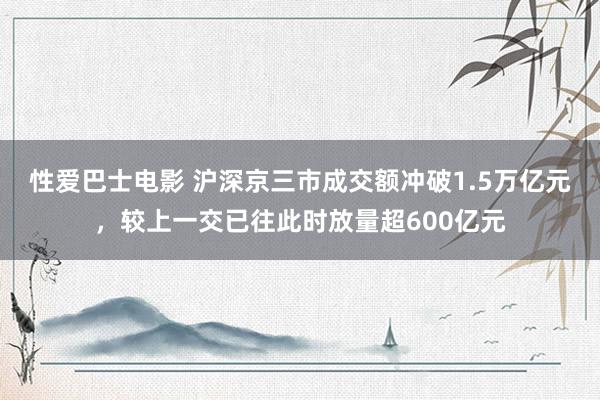 性爱巴士电影 沪深京三市成交额冲破1.5万亿元，较上一交已往此时放量超600亿元