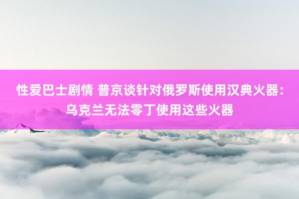 性爱巴士剧情 普京谈针对俄罗斯使用汉典火器：乌克兰无法零丁使用这些火器