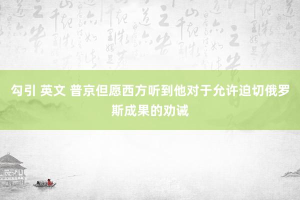 勾引 英文 普京但愿西方听到他对于允许迫切俄罗斯成果的劝诫