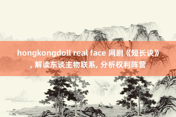 hongkongdoll real face 网剧《短长诀》， 解读东谈主物联系， 分析权利阵营