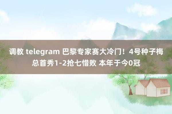 调教 telegram 巴黎专家赛大冷门！4号种子梅总首秀1-2抢七惜败 本年于今0冠