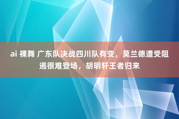 ai 裸舞 广东队决战四川队有变，莫兰德遭受阻遏很难登场，胡明轩王者归来