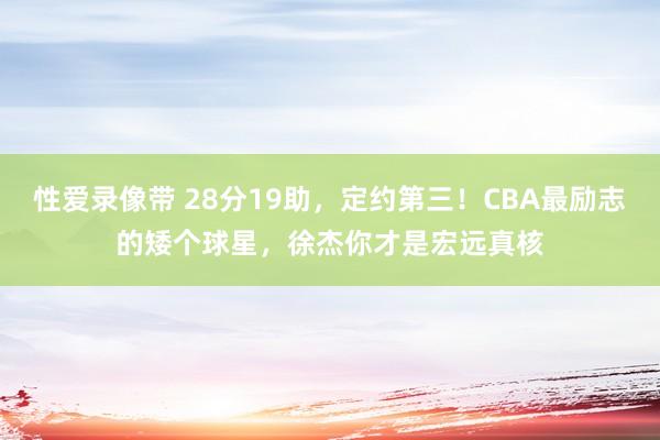 性爱录像带 28分19助，定约第三！CBA最励志的矮个球星，徐杰你才是宏远真核