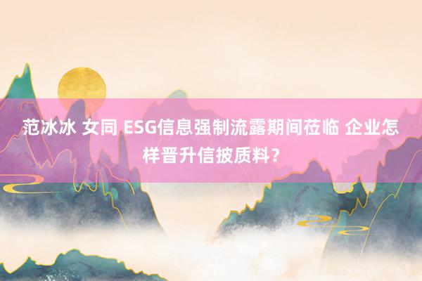 范冰冰 女同 ESG信息强制流露期间莅临 企业怎样晋升信披质料？