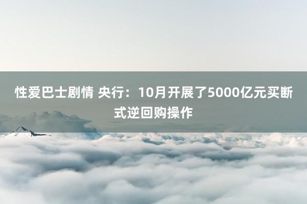 性爱巴士剧情 央行：10月开展了5000亿元买断式逆回购操作