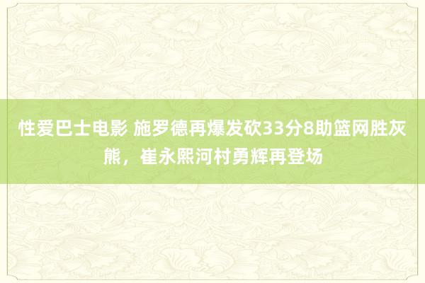 性爱巴士电影 施罗德再爆发砍33分8助篮网胜灰熊，崔永熙河村勇辉再登场