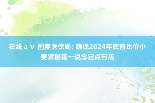 在线ａｖ 国度医保局: 确保2024年底前比价小要领秘籍一说念定点药店