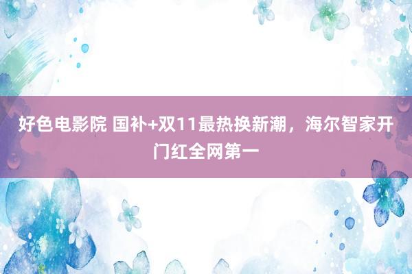 好色电影院 国补+双11最热换新潮，海尔智家开门红全网第一